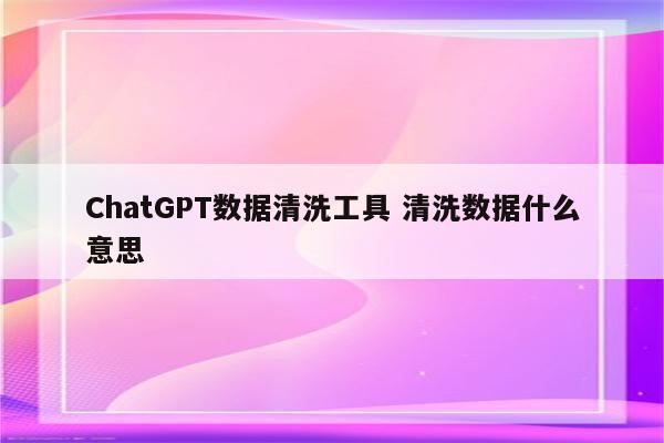 ChatGPT数据清洗工具 清洗数据什么意思