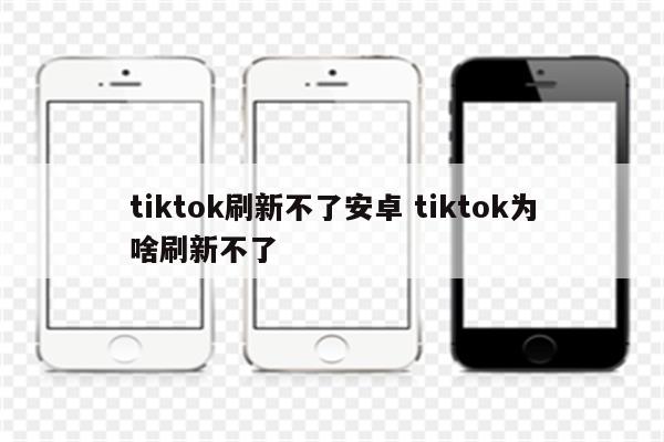 tiktok刷新不了安卓 tiktok为啥刷新不了