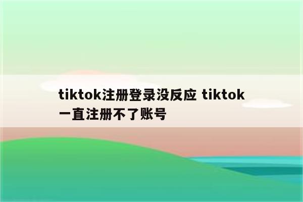 tiktok注册登录没反应 tiktok一直注册不了账号