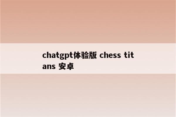 chatgpt体验版 chess titans 安卓
