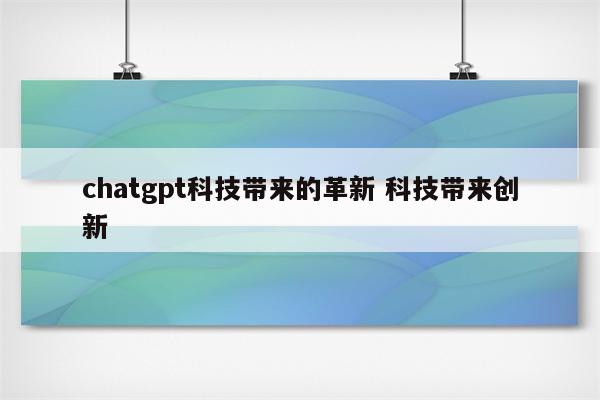 chatgpt科技带来的革新 科技带来创新