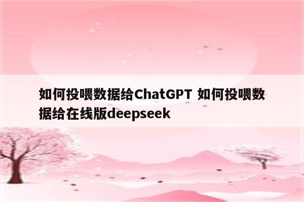 如何投喂数据给ChatGPT 如何投喂数据给在线版deepseek