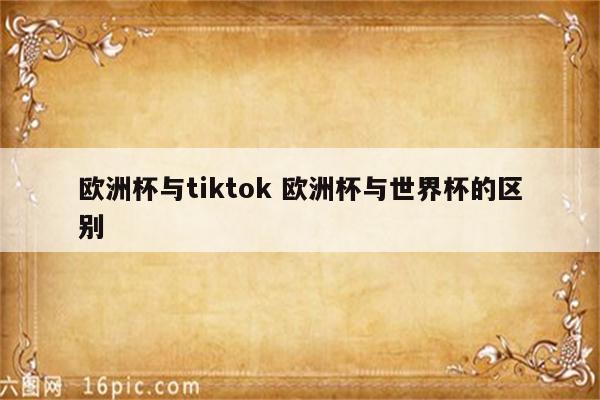 欧洲杯与tiktok 欧洲杯与世界杯的区别