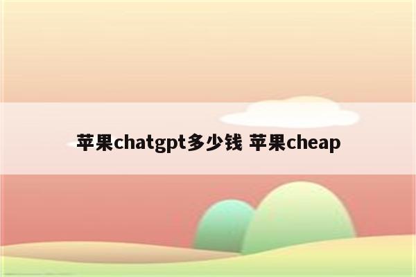 苹果chatgpt多少钱 苹果cheap
