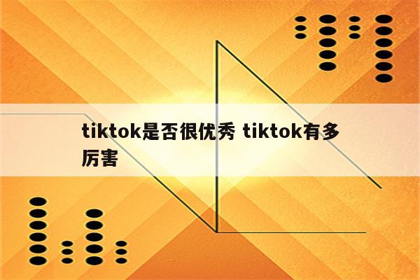 tiktok是否很优秀 tiktok有多厉害