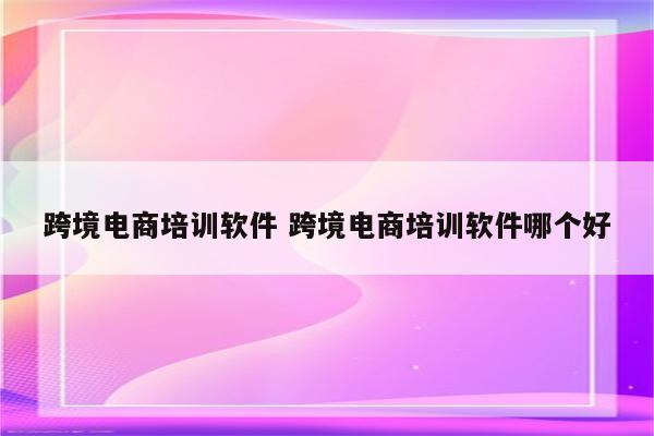 跨境电商培训软件 跨境电商培训软件哪个好