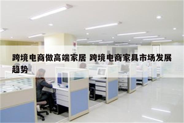 跨境电商做高端家居 跨境电商家具市场发展趋势