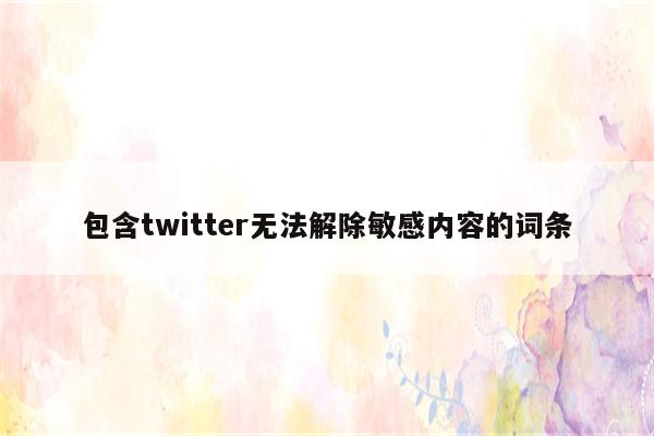 包含twitter无法解除敏感内容的词条