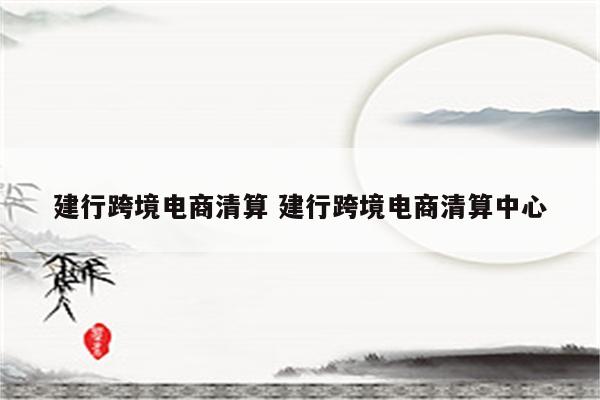 建行跨境电商清算 建行跨境电商清算中心