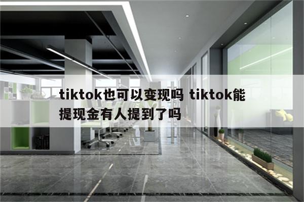 tiktok也可以变现吗 tiktok能提现金有人提到了吗