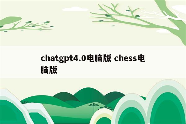 chatgpt4.0电脑版 chess电脑版