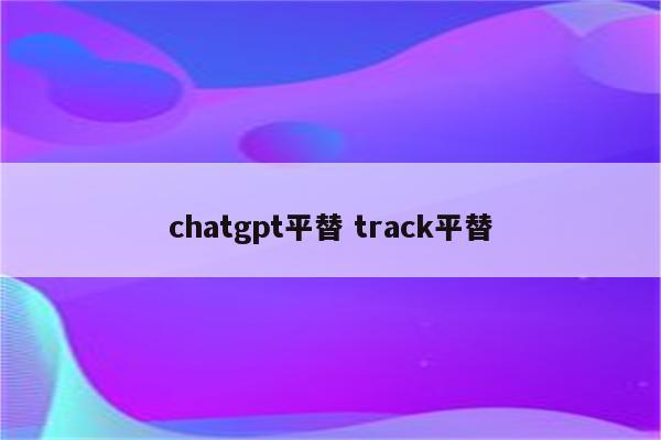 chatgpt平替 track平替