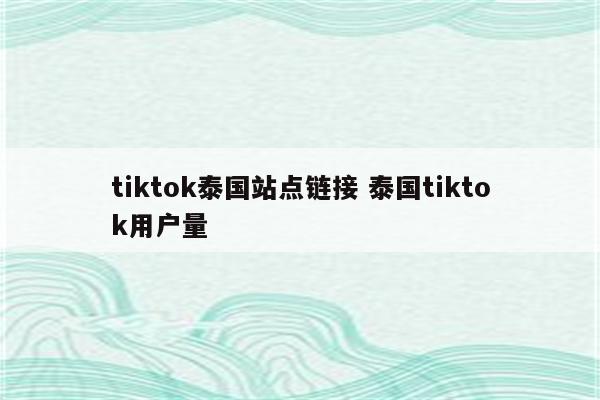 tiktok泰国站点链接 泰国tiktok用户量