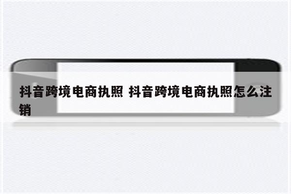 抖音跨境电商执照 抖音跨境电商执照怎么注销