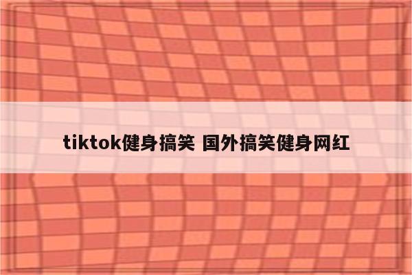 tiktok健身搞笑 国外搞笑健身网红