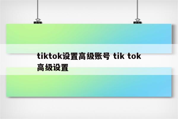 tiktok设置高级账号 tik tok高级设置