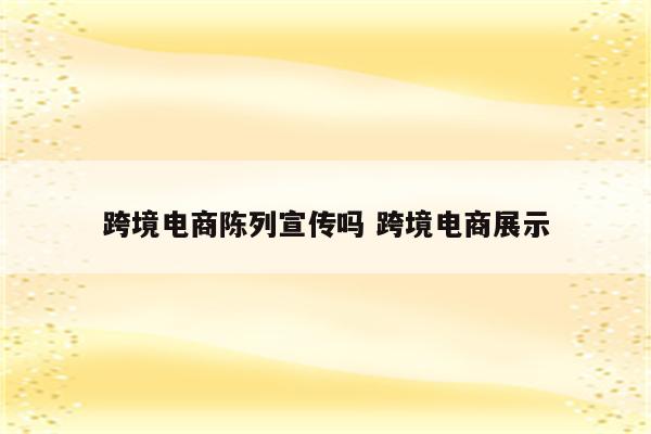 跨境电商陈列宣传吗 跨境电商展示