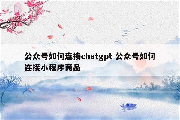 公众号如何连接chatgpt 公众号如何连接小程序商品