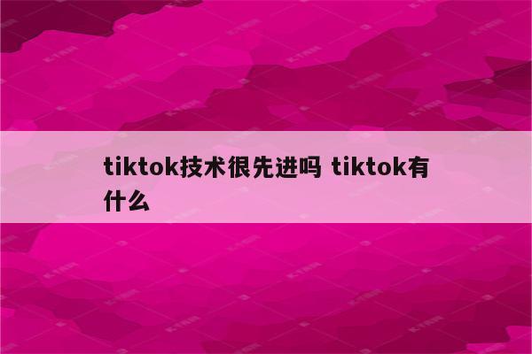 tiktok技术很先进吗 tiktok有什么