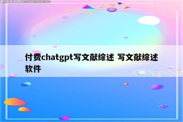 付费chatgpt写文献综述 写文献综述软件