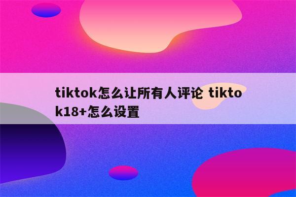 tiktok怎么让所有人评论 tiktok18+怎么设置