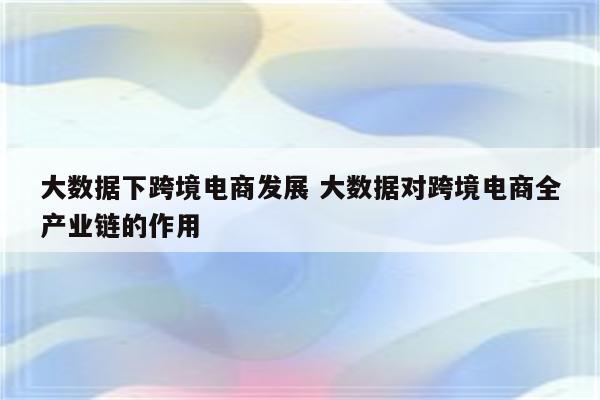 大数据下跨境电商发展 大数据对跨境电商全产业链的作用