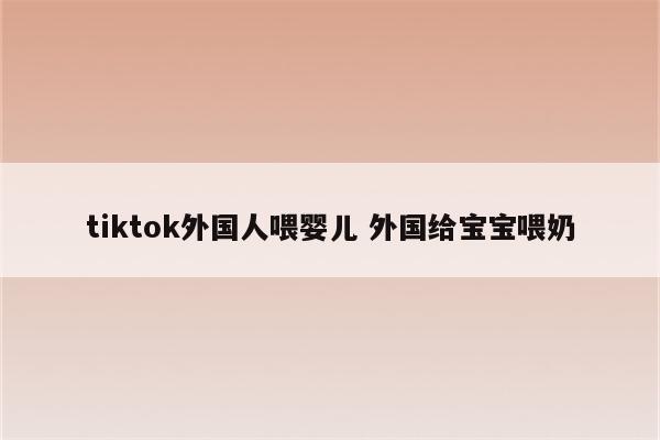 tiktok外国人喂婴儿 外国给宝宝喂奶
