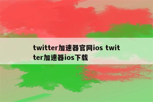 twitter加速器官网ios twitter加速器ios下载