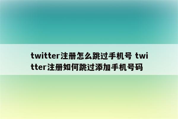 twitter注册怎么跳过手机号 twitter注册如何跳过添加手机号码