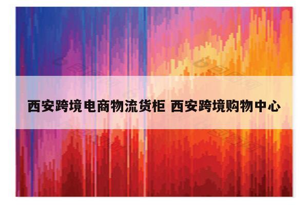 西安跨境电商物流货柜 西安跨境购物中心