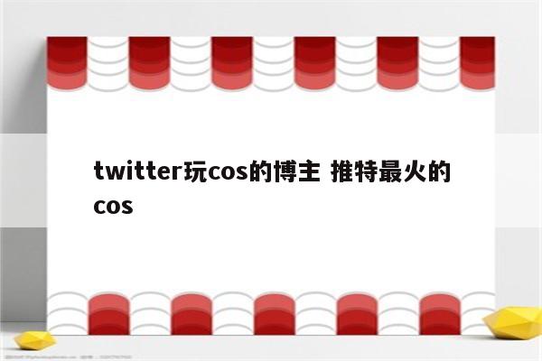 twitter玩cos的博主 推特最火的cos