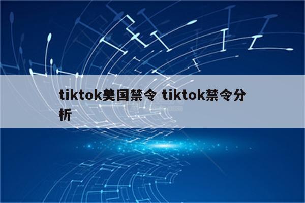 tiktok美国禁令 tiktok禁令分析