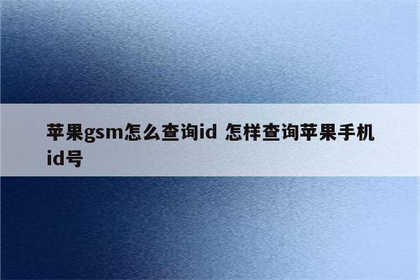 苹果gsm怎么查询id 怎样查询苹果手机id号