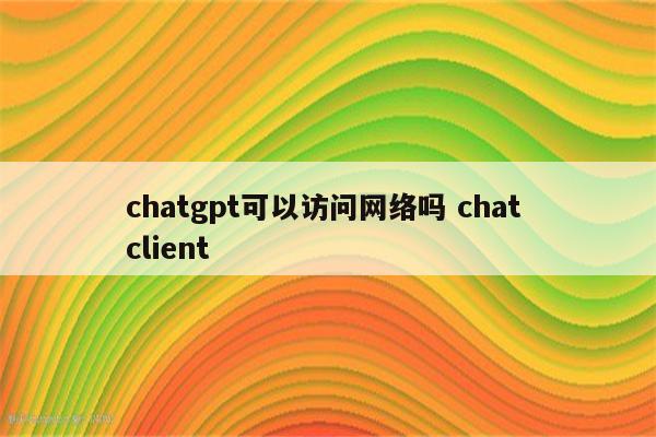 chatgpt可以访问网络吗 chat client