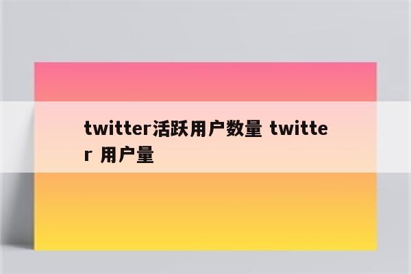 twitter活跃用户数量 twitter 用户量
