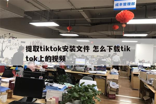提取tiktok安装文件 怎么下载tiktok上的视频