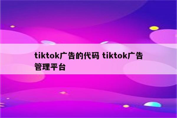 tiktok广告的代码 tiktok广告管理平台