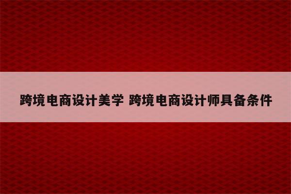 跨境电商设计美学 跨境电商设计师具备条件