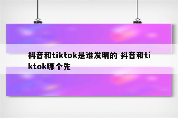 抖音和tiktok是谁发明的 抖音和tiktok哪个先