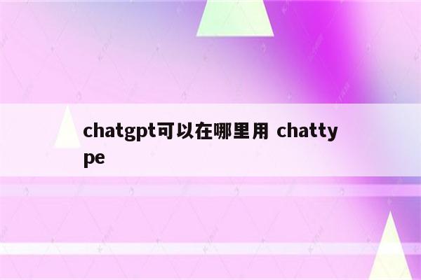 chatgpt可以在哪里用 chattype