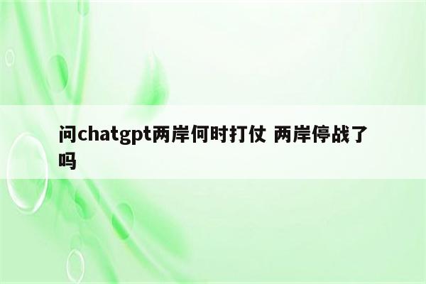 问chatgpt两岸何时打仗 两岸停战了吗