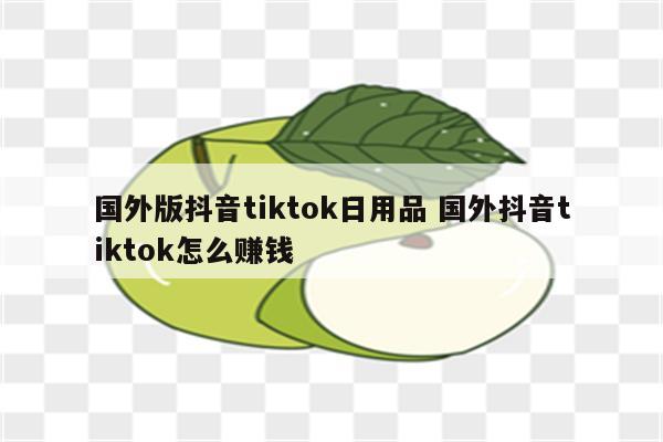国外版抖音tiktok日用品 国外抖音tiktok怎么赚钱