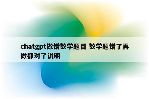 chatgpt做错数学题目 数学题错了再做都对了说明