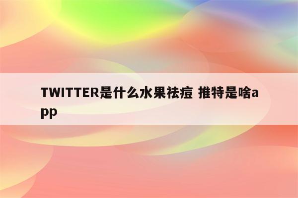 TWITTER是什么水果祛痘 推特是啥app