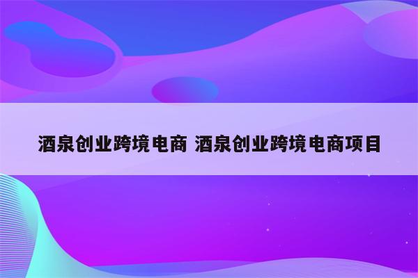 酒泉创业跨境电商 酒泉创业跨境电商项目