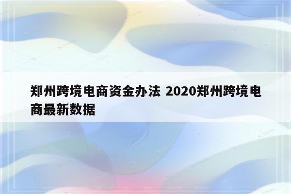 郑州跨境电商资金办法 2020郑州跨境电商最新数据