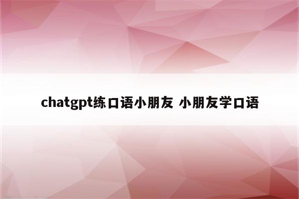 chatgpt练口语小朋友 小朋友学口语