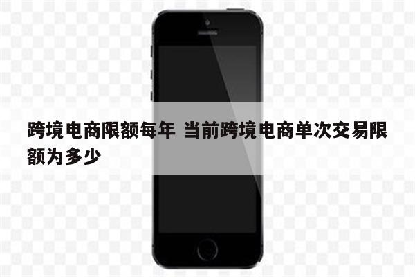 跨境电商限额每年 当前跨境电商单次交易限额为多少