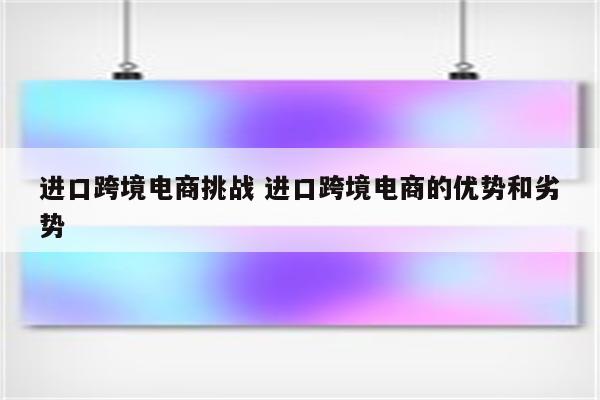 进口跨境电商挑战 进口跨境电商的优势和劣势