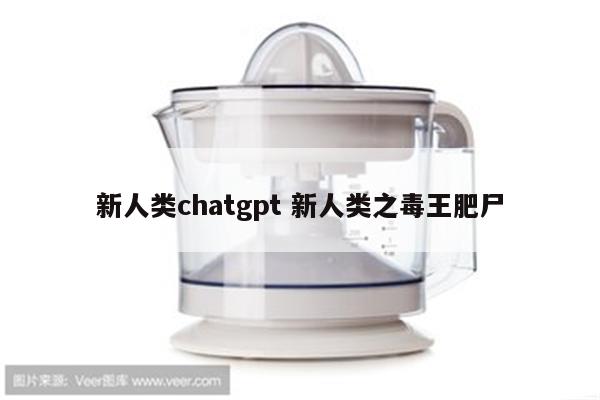 新人类chatgpt 新人类之毒王肥尸
